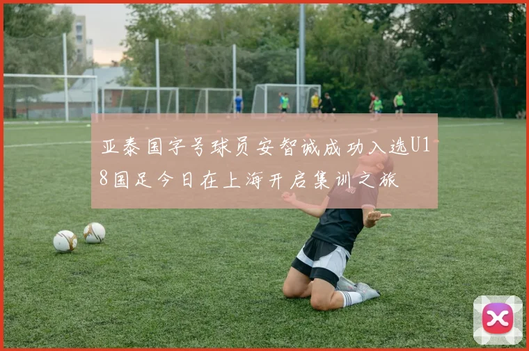 亚泰国字号球员安智诚成功入选U18国足今日在上海开启集训之旅