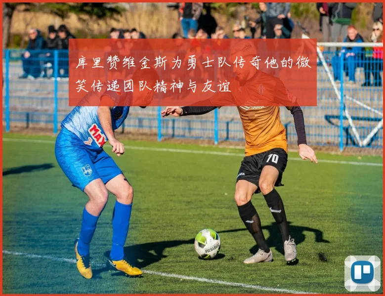 库里赞维金斯为勇士队传奇他的微笑传递团队精神与友谊