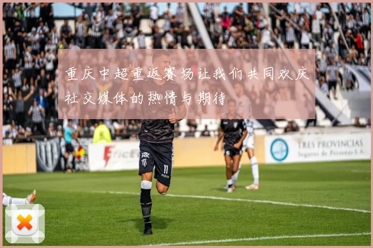 重庆中超重返赛场让我们共同欢庆社交媒体的热情与期待