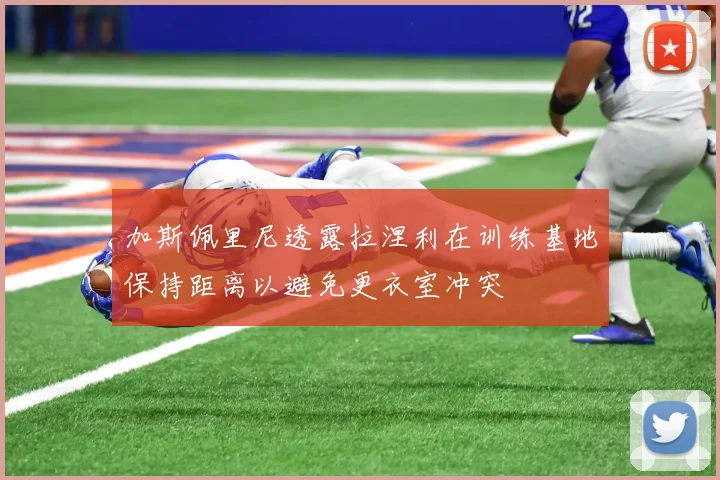 加斯佩里尼透露拉涅利在训练基地保持距离以避免更衣室冲突