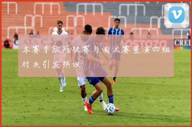 本赛季欧冠联赛与淘汰赛重演四组对决引发热议