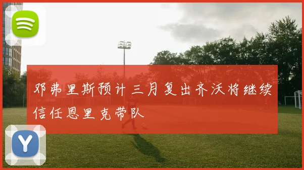 邓弗里斯预计三月复出齐沃将继续信任恩里克带队