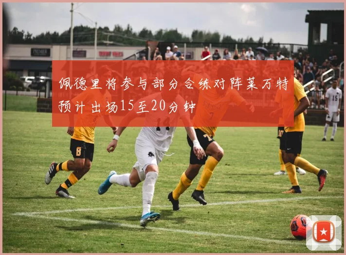 佩德里将参与部分合练对阵莱万特预计出场15至20分钟
