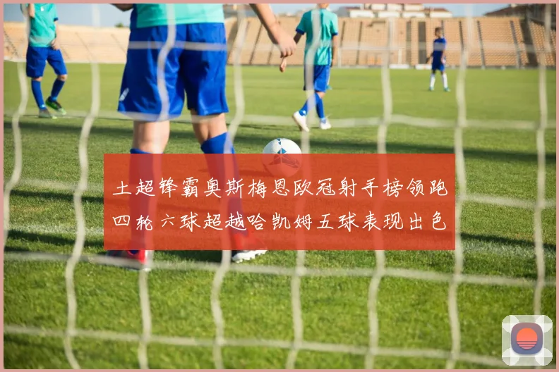 土超锋霸奥斯梅恩欧冠射手榜领跑四轮六球超越哈凯姆五球表现出色