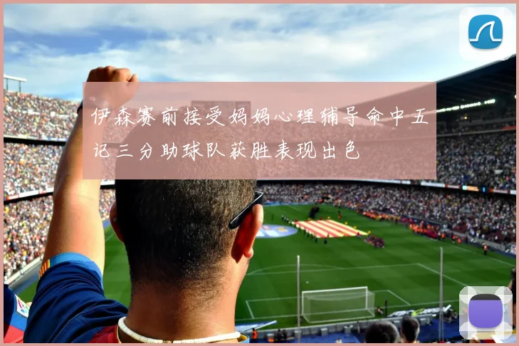 伊森赛前接受妈妈心理辅导命中五记三分助球队获胜表现出色
