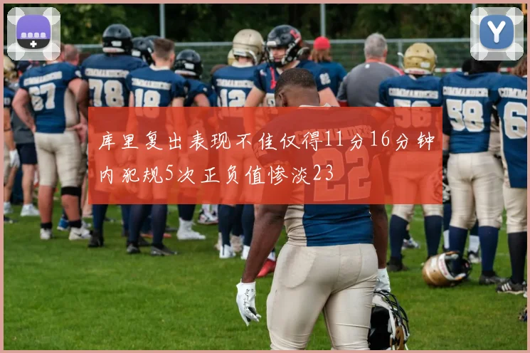 库里复出表现不佳仅得11分16分钟内犯规5次正负值惨淡23