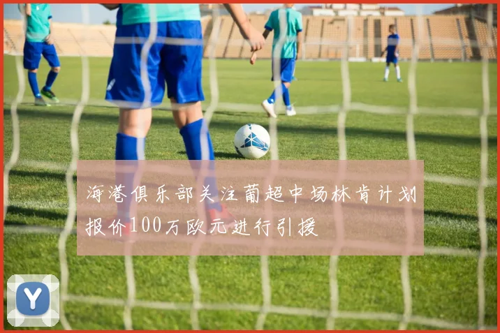 海港俱乐部关注葡超中场林肯计划报价100万欧元进行引援