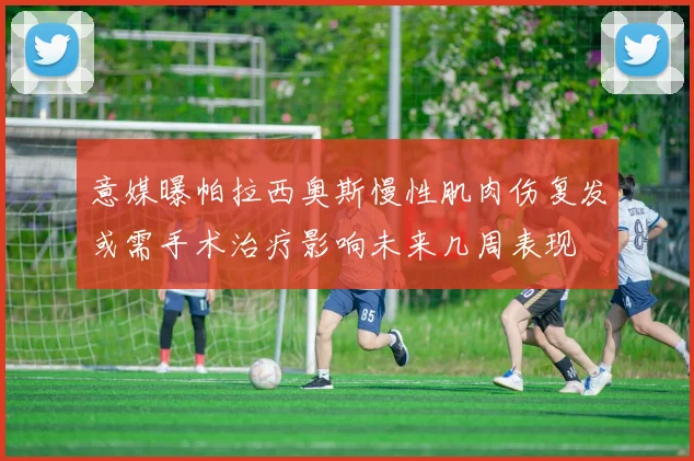 意媒曝帕拉西奥斯慢性肌肉伤复发或需手术治疗影响未来几周表现