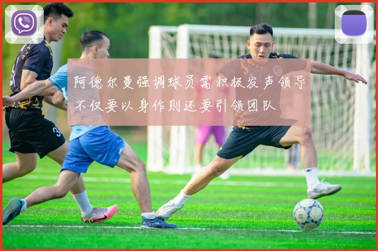 阿德尔曼强调球员需积极发声领导不仅要以身作则还要引领团队