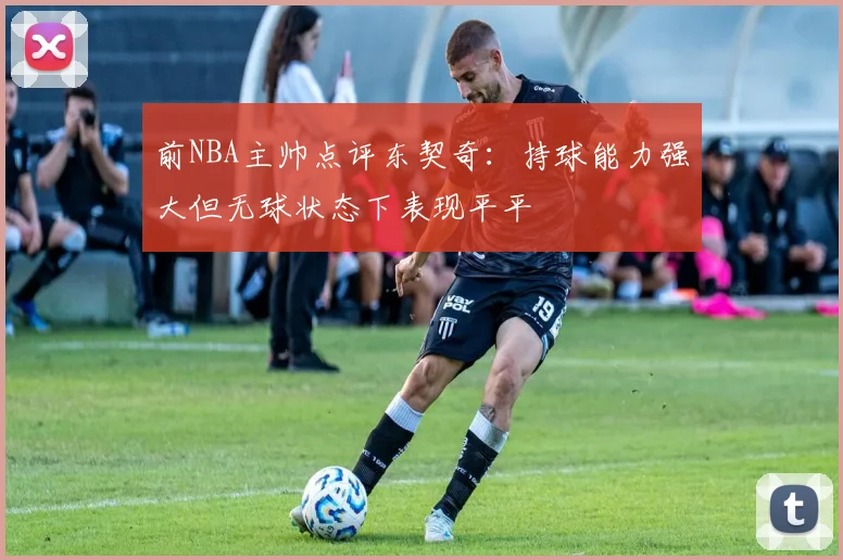 前NBA主帅点评东契奇：持球能力强大但无球状态下表现平平