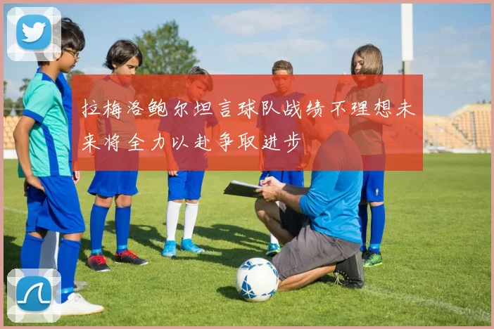 拉梅洛鲍尔坦言球队战绩不理想未来将全力以赴争取进步