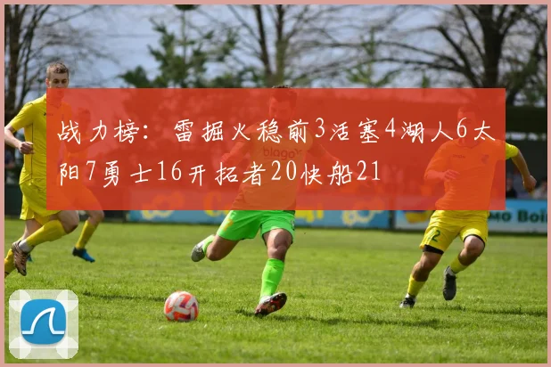 战力榜：雷掘火稳前3活塞4湖人6太阳7勇士16开拓者20快船21