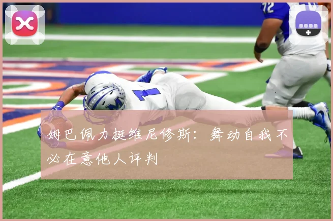 姆巴佩力挺维尼修斯：舞动自我不必在意他人评判
