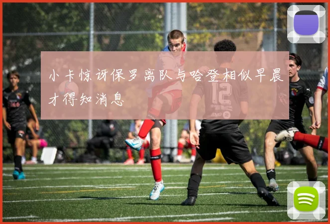 小卡惊讶保罗离队与哈登相似早晨才得知消息