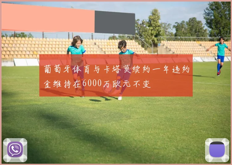 葡萄牙体育与卡塔莫续约一年违约金维持在6000万欧元不变