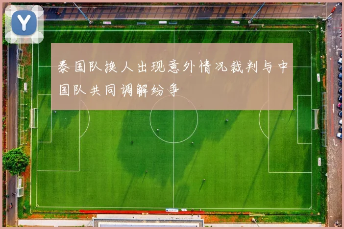 泰国队换人出现意外情况裁判与中国队共同调解纷争