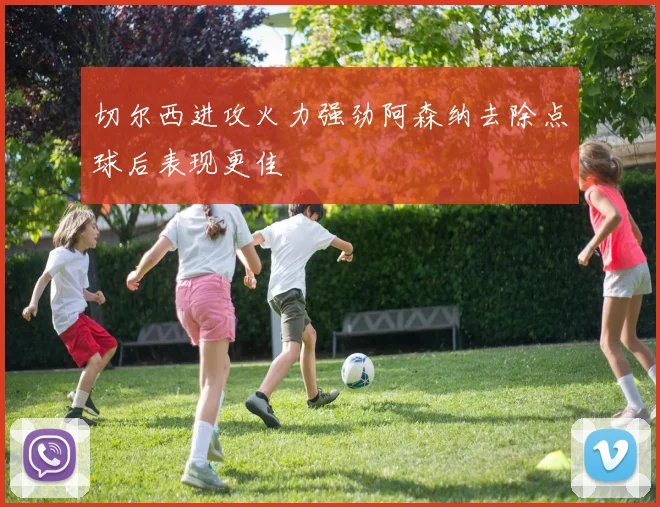 切尔西进攻火力强劲阿森纳去除点球后表现更佳