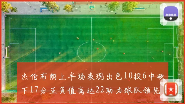 杰伦布朗上半场表现出色10投6中砍下17分正负值高达22助力球队领先