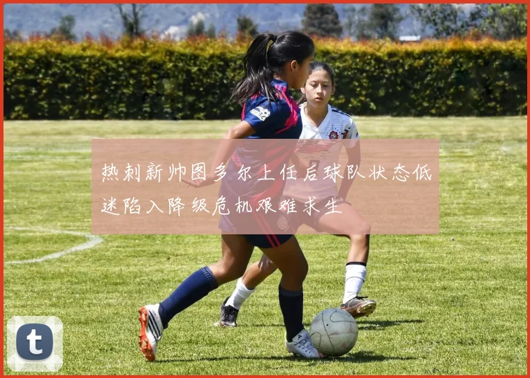 热刺新帅图多尔上任后球队状态低迷陷入降级危机艰难求生