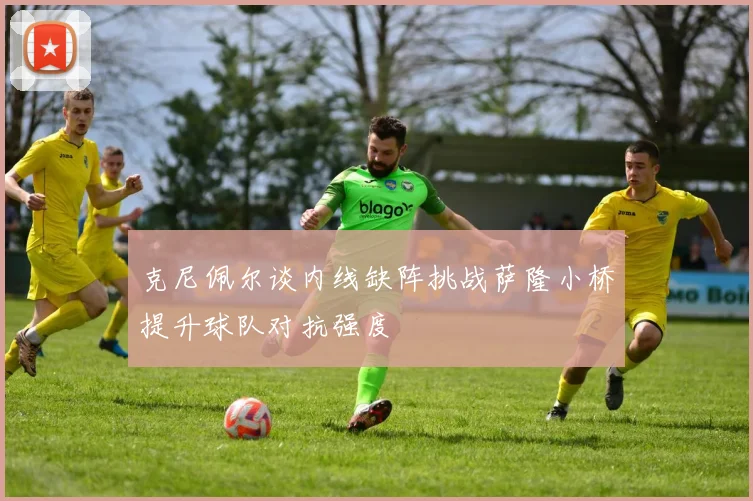 克尼佩尔谈内线缺阵挑战萨隆小桥提升球队对抗强度