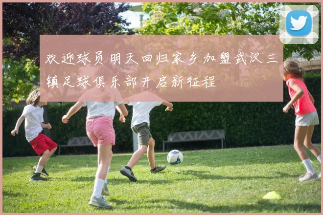 欢迎球员明天回归家乡加盟武汉三镇足球俱乐部开启新征程
