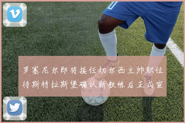 罗塞尼尔即将接任切尔西主帅职位待斯特拉斯堡确认新教练后正式宣布