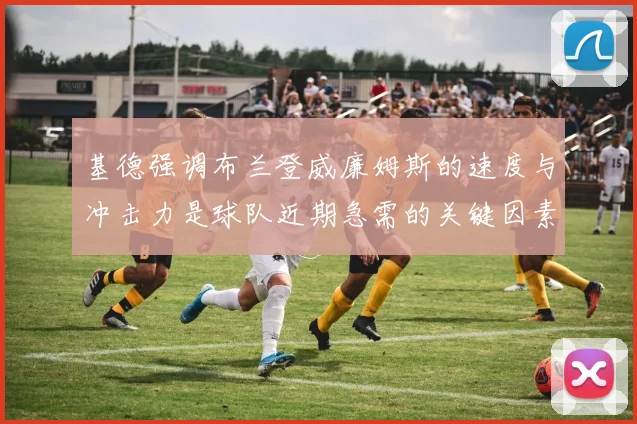 基德强调布兰登威廉姆斯的速度与冲击力是球队近期急需的关键因素