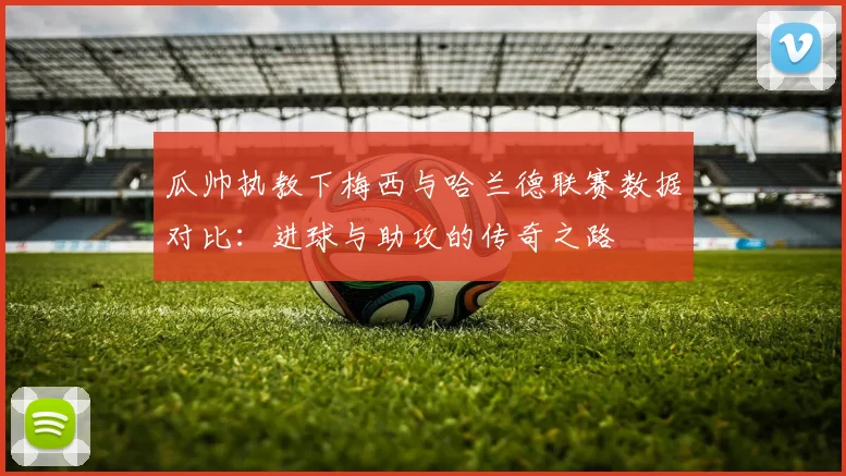 瓜帅执教下梅西与哈兰德联赛数据对比：进球与助攻的传奇之路