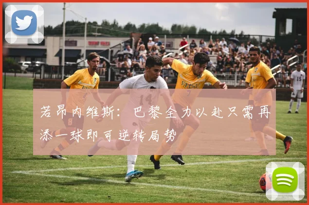 若昂内维斯：巴黎全力以赴只需再添一球即可逆转局势