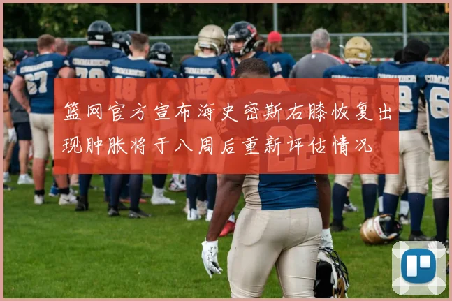 篮网官方宣布海史密斯右膝恢复出现肿胀将于八周后重新评估情况