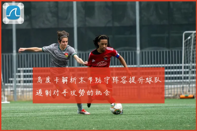 乌度卡解析末节防守阵容提升球队遏制对手攻势的机会