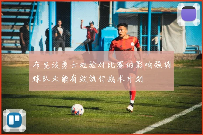 布克谈勇士经验对比赛的影响强调球队未能有效执行战术计划