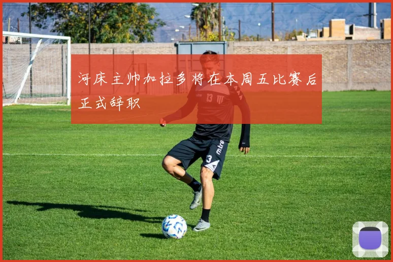 河床主帅加拉多将在本周五比赛后正式辞职