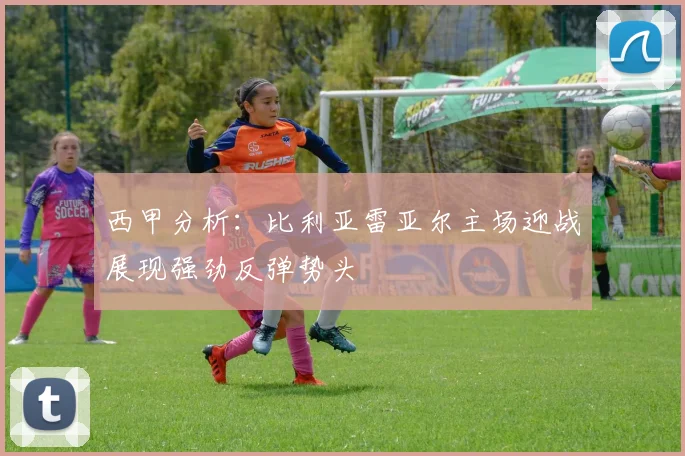 西甲分析：比利亚雷亚尔主场迎战展现强劲反弹势头