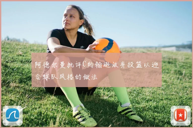 阿德尔曼批评C约翰逊放弃投篮以迎合球队风格的做法