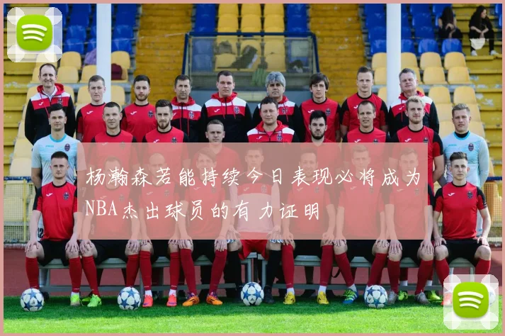 杨瀚森若能持续今日表现必将成为NBA杰出球员的有力证明