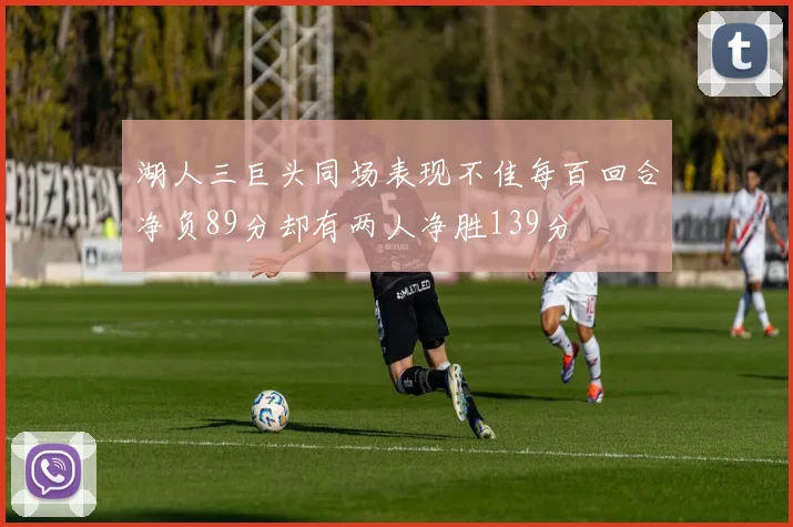 湖人三巨头同场表现不佳每百回合净负89分却有两人净胜139分