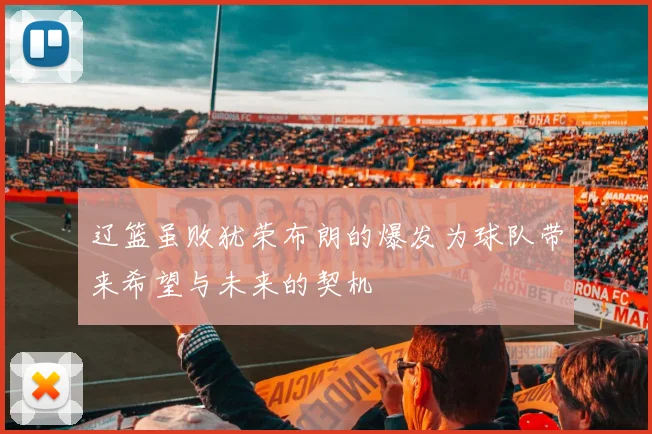 辽篮虽败犹荣布朗的爆发为球队带来希望与未来的契机