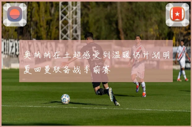 奥纳纳在土超感受到温暖仍计划明夏回曼联备战季前赛