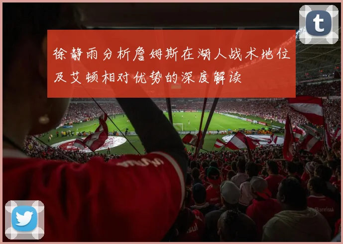 徐静雨分析詹姆斯在湖人战术地位及艾顿相对优势的深度解读