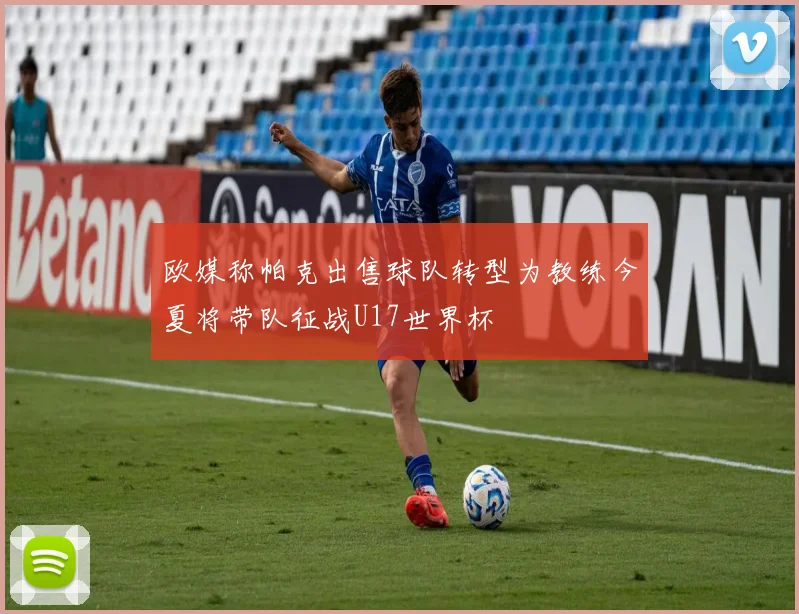 欧媒称帕克出售球队转型为教练今夏将带队征战U17世界杯