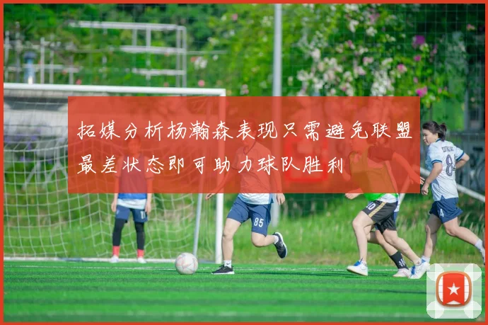 拓媒分析杨瀚森表现只需避免联盟最差状态即可助力球队胜利