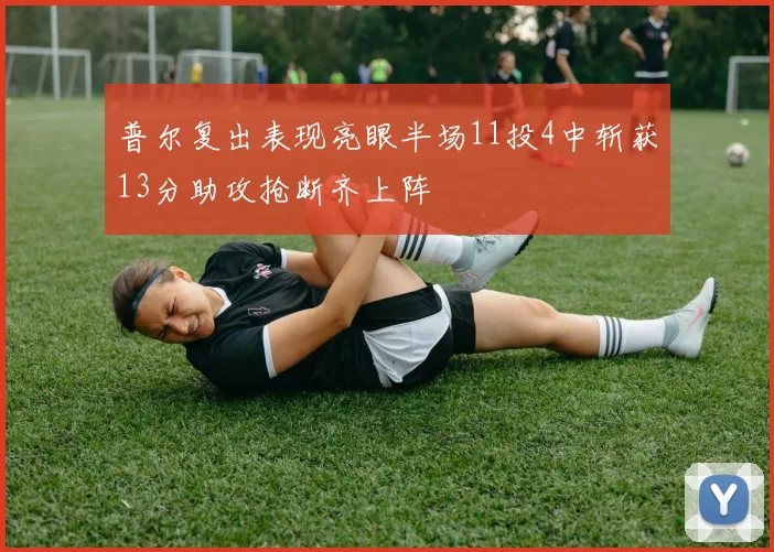 普尔复出表现亮眼半场11投4中斩获13分助攻抢断齐上阵