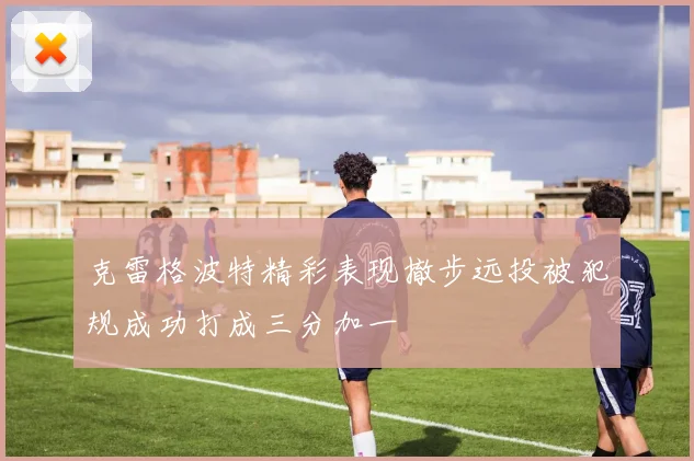 克雷格波特精彩表现撤步远投被犯规成功打成三分加一