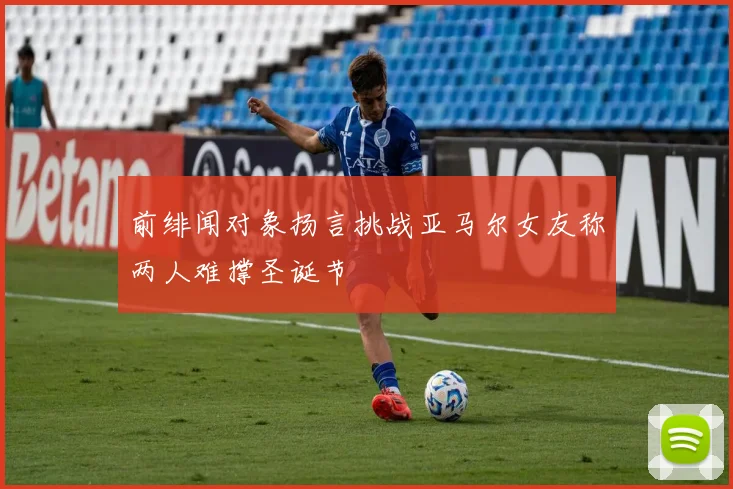 前绯闻对象扬言挑战亚马尔女友称两人难撑圣诞节