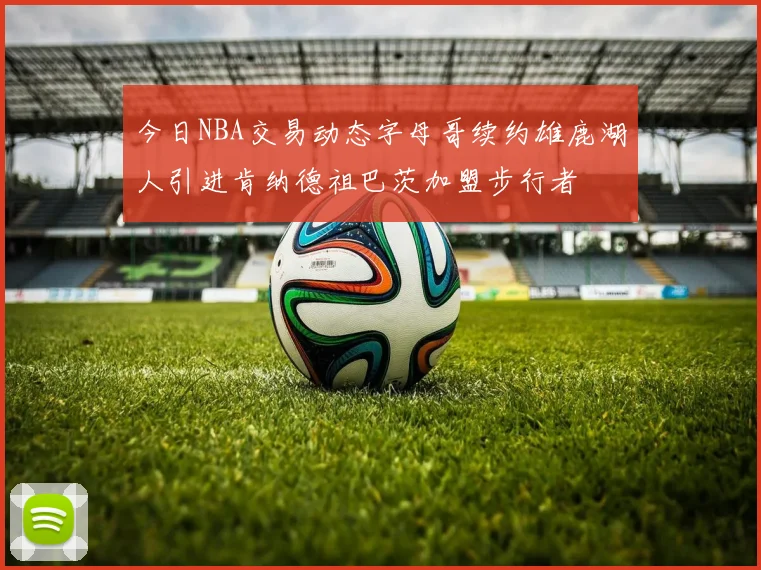 今日NBA交易动态字母哥续约雄鹿湖人引进肯纳德祖巴茨加盟步行者