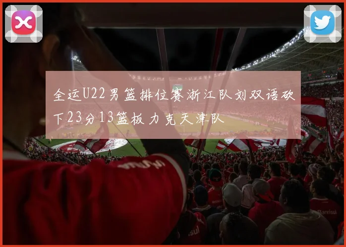 全运U22男篮排位赛浙江队刘双语砍下23分13篮板力克天津队