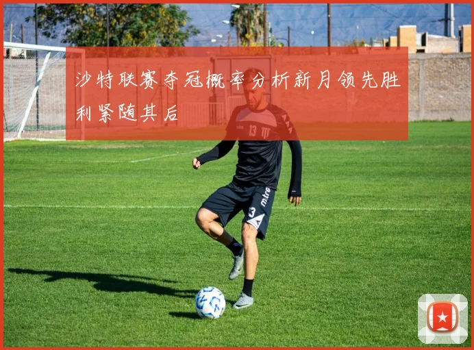 沙特联赛夺冠概率分析新月领先胜利紧随其后